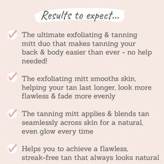 Results to expect - makes tanning back & body easy without help, tan lasts longer & looks flawless, blends seamlessly for even glow & streak-free tan