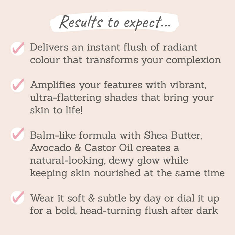 Results to expect - instant radiant flush, brings skin back to life, balm-like formula for dewy skin, wear it soft & subtle or bold