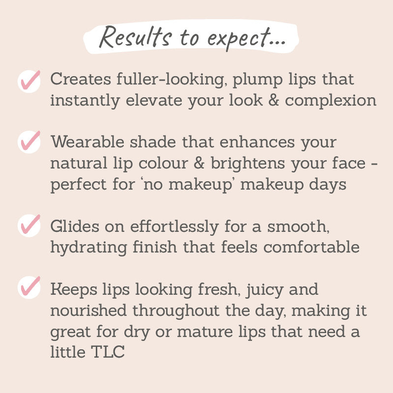 Results to expect - fuller-looking, plump lips, wearable shade, effortless application, comfortable finish, fresh, juice lips perfect for mature lips