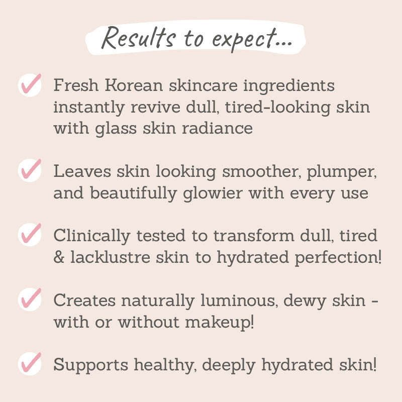 Results to expect - transforms dull skin into plump & glowy, clinically tested to hydrate skin, creates dewy, glass-skin & supports healthy skin