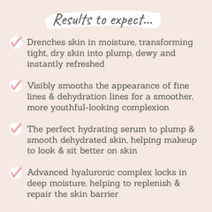Results to expect - transforms dry skin into plump & dewy, smooths fine lines & dehydrated skin, helps makeup sit better, hyaluronic locks in deep moisture