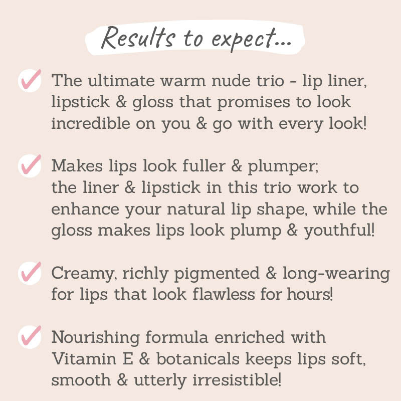 Results to expect - trio that goes with every look, makes lips fuller & plumper, long-wearing, creamy formula with Vit E for soft lips