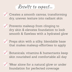Results to expect - dry skin transforms into radiant, wear alone or under makeup for a flawless finish, preps skin, nourished formula 