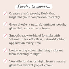Results to expect - brightens complexion with a soft, peachy flush, versatile, blendable formula & long-lasting colour