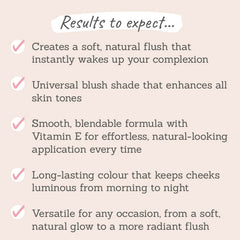 Results to expect - creates a soft, natural flush to awaken skin, universally flattering, Vit E for smooth application, long-lasting & versatile shade
