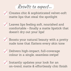 Results to expect - matte lips but with a soft & nourishing formula, universally pretty nude tone, instant full-coverage, effortlessly chic  