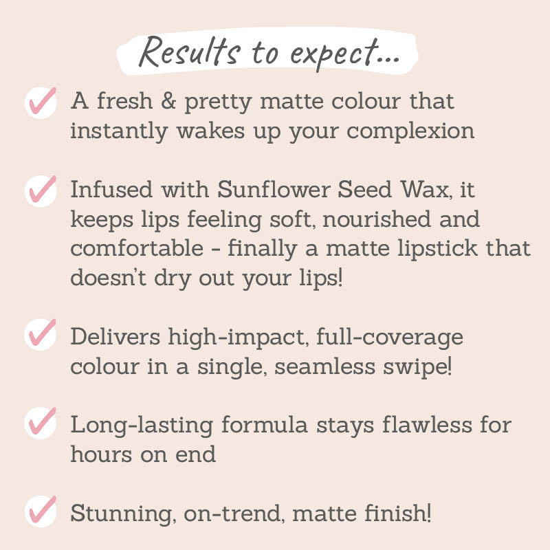 Results to expect – fresh & pretty hue, sunflower wax hydrates, full coverage, long-lasting with a stunning matte finish