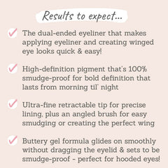 Results to expect - dual-ended liner for easy winged looks, 100% smudge-proof, ultra-fine retractable tip, buttery gel formula