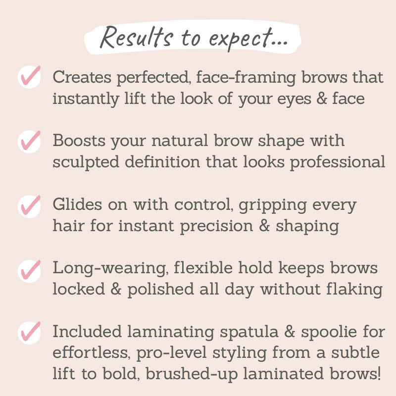 Results to expect - lifted, face-framing brows, professional, glides easily, long-wearing, flexible hold, no flaking, laminating spatula, spoolie