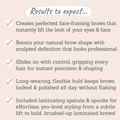 Results to expect - lifted, face-framing brows, professional, glides easily, long-wearing, flexible hold, no flaking, laminating spatula, spoolie