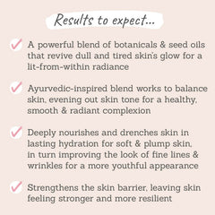 Results to expect - botanicals give dull skin a glow, ayrvedic-blend evens skin tone, hydrates, plumps fine lines, strengthens skin 