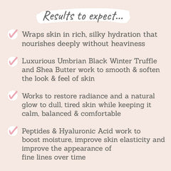 Results to expect - silky hydration, black winter truffle & shea butter smooth & soften, restores radiance, boosts elasticity & improves fine lines