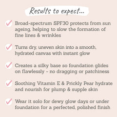 Results to expect - SPF30 protects, transforms dry skin into glowy, silky base for makeup, plumping formula, wear solo or under foundation