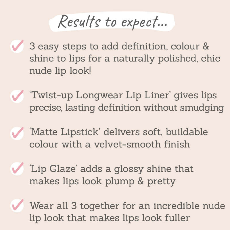 Results to expect - 3 easy steps to definition, colour & shine, twist-up liner, soft matte lipstick, glossy lip glaze for an incredible nude lip look 