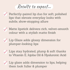 Results to expect - perfectly-paired duo to elevate everyday lips, stylish matte lipstick & plumping gloss, skin-loving ingredients & rich colour