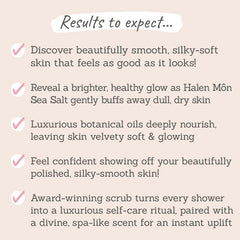 Results to expect - silky-soft skin, halen sea salt buffs away dry skin for glowy & confidence-boosting skin, award-winning scrub with spa-like scent 