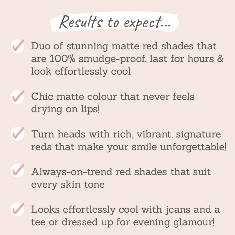 Results to expect - 100% smudge-proof, non-drying matte, rich, vibrant & chic red shades that suit all skin tones, dressed up or laid back