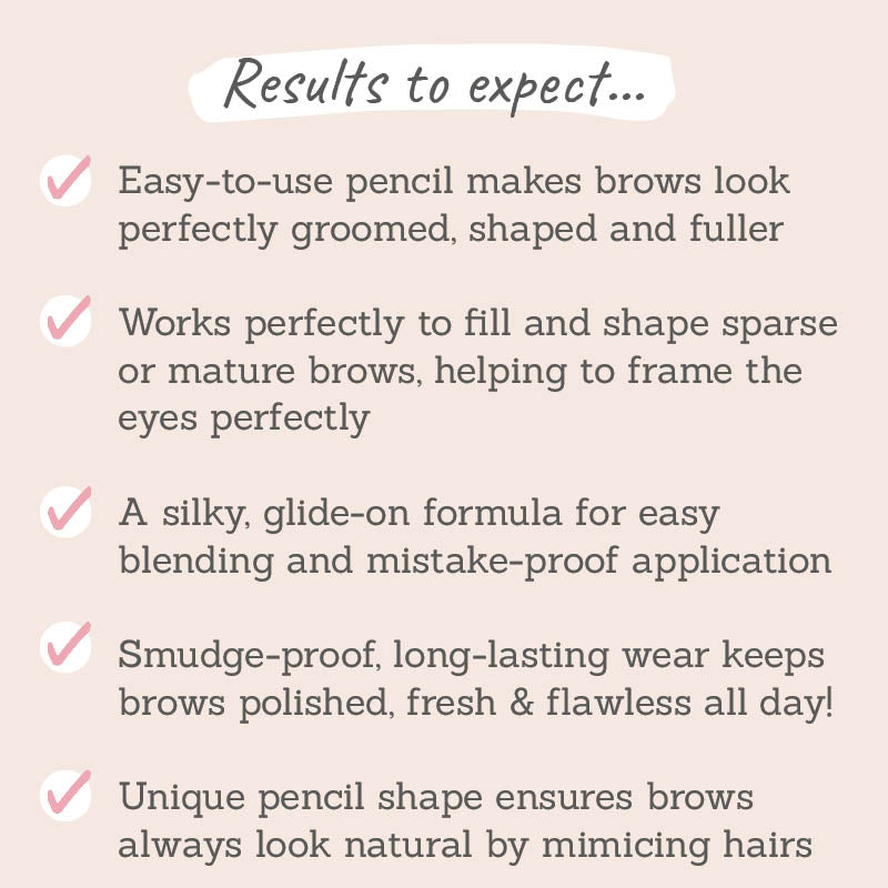 Results to expect - groomed, shaped & full brows, perfect for sparse or mature brows, easy blending, silky formula, long-lasting wear, mimics natural hair