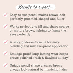 Results to expect - groomed, shaped & full brows, perfect for sparse or mature brows, easy blending, silky formula, long-lasting wear, mimics natural hair